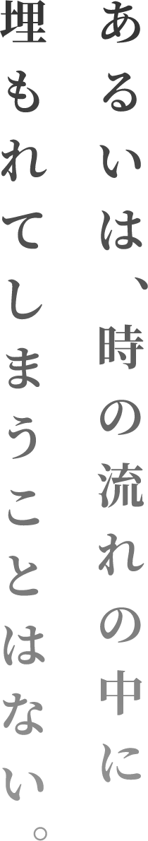 あるいは、時の流れの中に埋もれてしまうことはない。